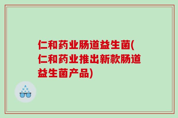 仁和药业肠道益生菌(仁和药业推出新款肠道益生菌产品)