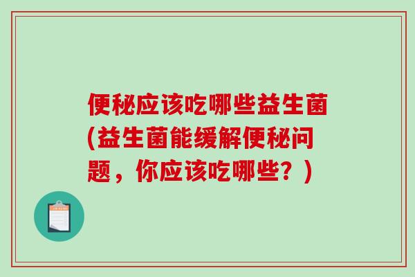 便秘应该吃哪些益生菌(益生菌能缓解便秘问题，你应该吃哪些？)