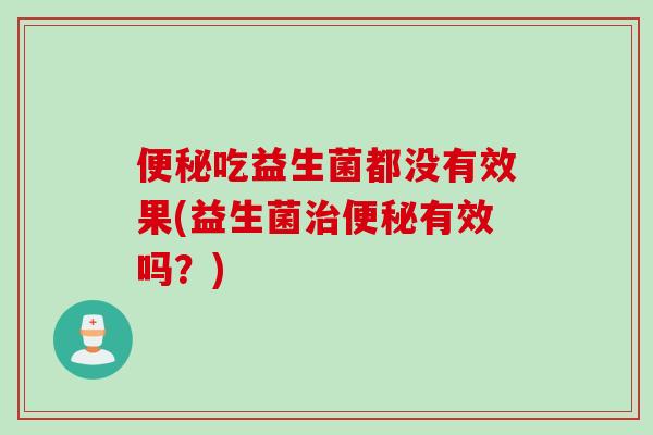 便秘吃益生菌都没有效果(益生菌治便秘有效吗？)