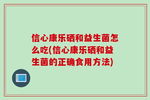 信心康乐硒和益生菌怎么吃(信心康乐硒和益生菌的正确食用方法)