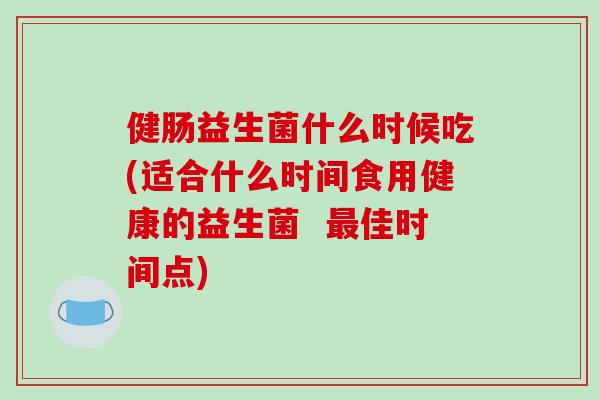 健肠益生菌什么时候吃(适合什么时间食用健康的益生菌  最佳时间点)