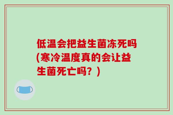 低温会把益生菌冻死吗(寒冷温度真的会让益生菌死亡吗？)