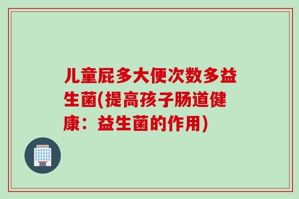 儿童屁多大便次数多益生菌(提高孩子肠道健康：益生菌的作用)