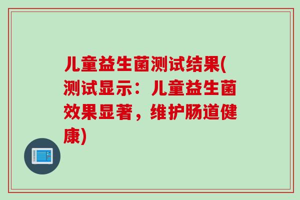 儿童益生菌测试结果(测试显示：儿童益生菌效果显著，维护肠道健康)