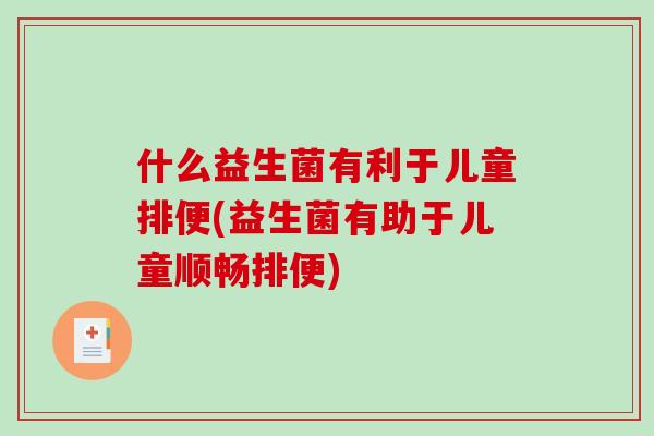 什么益生菌有利于儿童排便(益生菌有助于儿童顺畅排便)