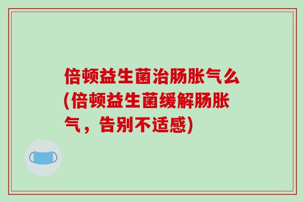 倍顿益生菌治肠胀气么(倍顿益生菌缓解肠胀气，告别不适感)