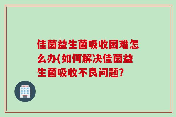 佳茵益生菌吸收困难怎么办(如何解决佳茵益生菌吸收不良问题？