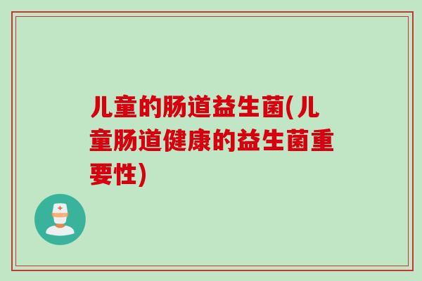 儿童的肠道益生菌(儿童肠道健康的益生菌重要性)