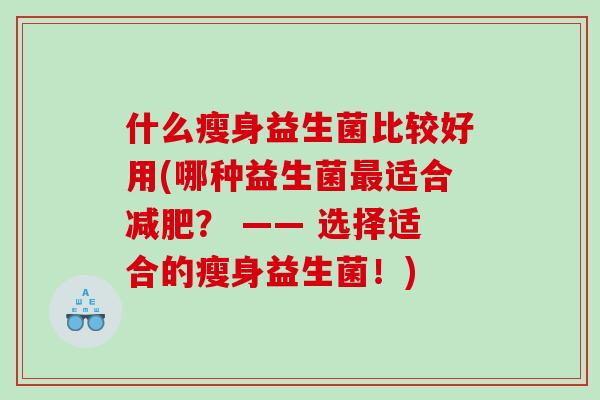 什么瘦身益生菌比较好用(哪种益生菌适合？ —— 选择适合的瘦身益生菌！)