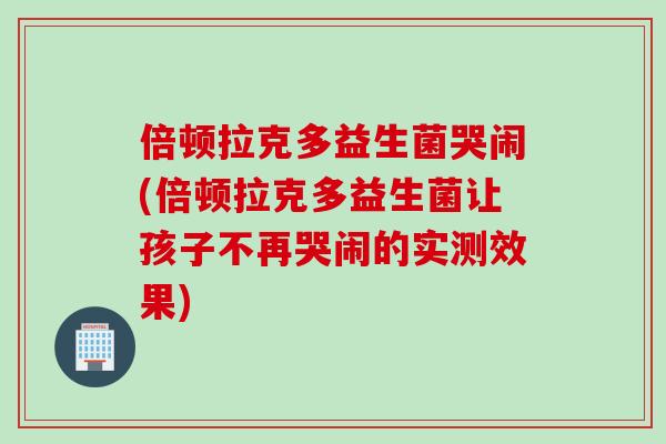 倍顿拉克多益生菌哭闹(倍顿拉克多益生菌让孩子不再哭闹的实测效果)
