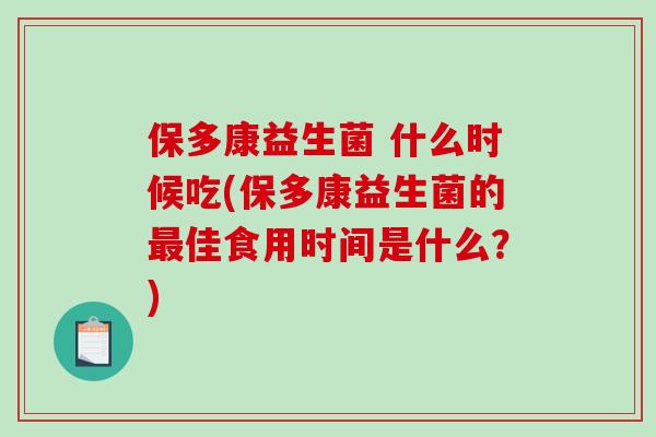 保多康益生菌 什么时候吃(保多康益生菌的最佳食用时间是什么？)