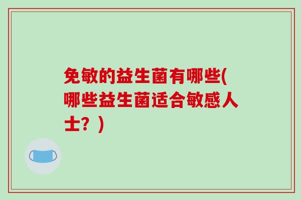 免敏的益生菌有哪些(哪些益生菌适合敏感人士?) 免敏的益生菌有哪些(哪些益生菌适合敏感人士?)