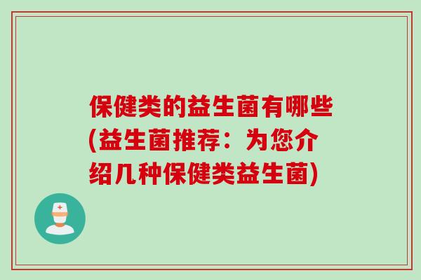 保健类的益生菌有哪些(益生菌推荐：为您介绍几种保健类益生菌)