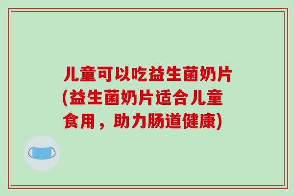 儿童可以吃益生菌奶片(益生菌奶片适合儿童食用，助力肠道健康)
