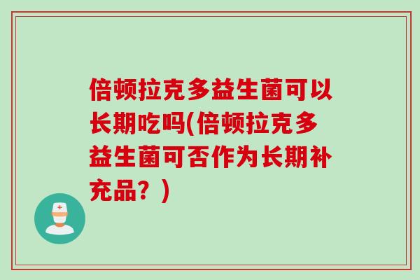 倍顿拉克多益生菌可以长期吃吗(倍顿拉克多益生菌可否作为长期补充品？)