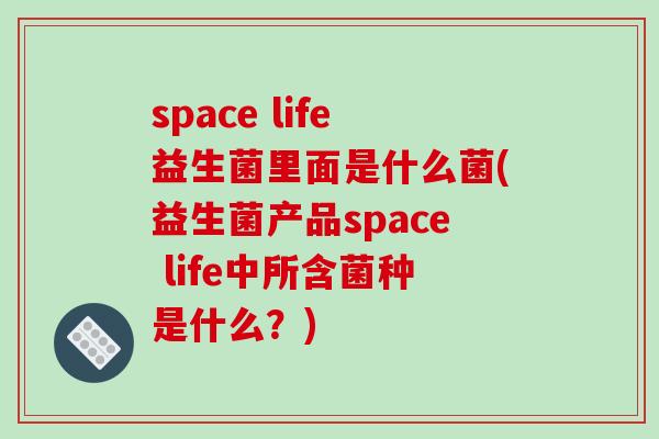 space life益生菌里面是什么菌(益生菌产品space life中所含菌种是什么？)