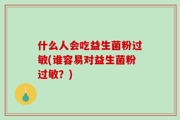 什么人会吃益生菌粉过敏(谁容易对益生菌粉过敏？)