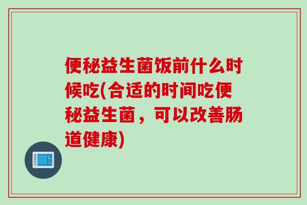 便秘益生菌饭前什么时候吃(合适的时间吃便秘益生菌，可以改善肠道健康)