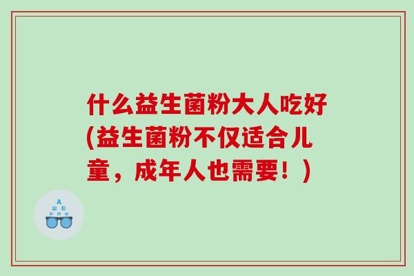 什么益生菌粉大人吃好(益生菌粉不仅适合儿童，成年人也需要！)