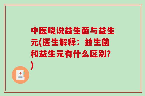 中医晓说益生菌与益生元(医生解释：益生菌和益生元有什么区别？)