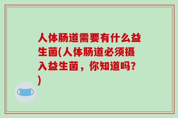 人体肠道需要有什么益生菌(人体肠道必须摄入益生菌,你知道吗?) 人体肠道需要有什么益生菌(人体肠道必须摄入益生菌,你知道吗?)