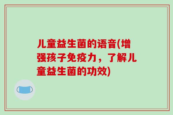 儿童益生菌的语音(增强孩子免疫力，了解儿童益生菌的功效)