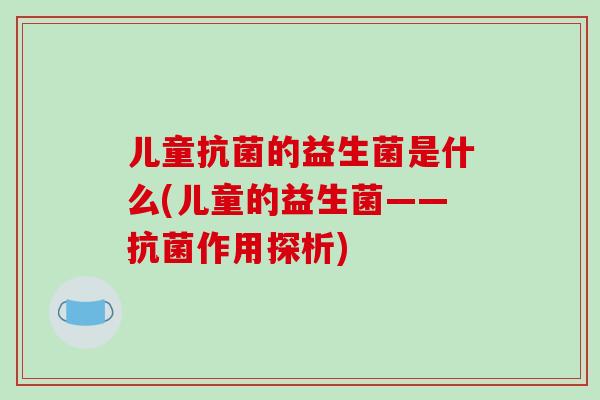 儿童抗菌的益生菌是什么(儿童的益生菌——抗菌作用探析)