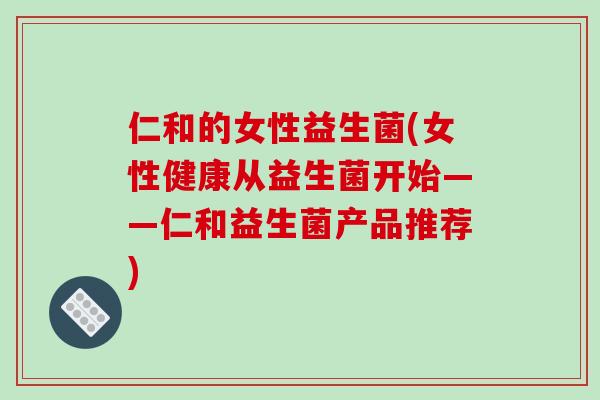 仁和的女性益生菌(女性健康从益生菌开始——仁和益生菌产品推荐)