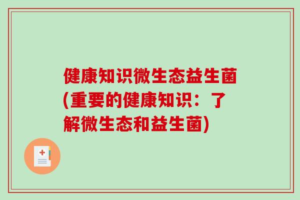 健康知识微生态益生菌(重要的健康知识：了解微生态和益生菌)