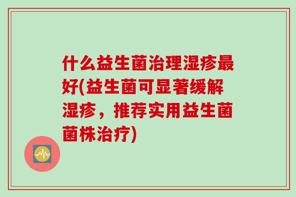 什么益生菌治理湿疹最好(益生菌可显著缓解湿疹，推荐实用益生菌菌株治疗)