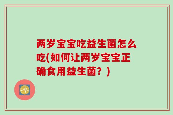 两岁宝宝吃益生菌怎么吃(如何让两岁宝宝正确食用益生菌？)