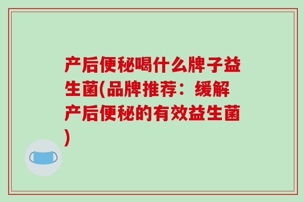 产后便秘喝什么牌子益生菌(品牌推荐：缓解产后便秘的有效益生菌)