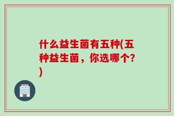 什么益生菌有五种(五种益生菌，你选哪个？)