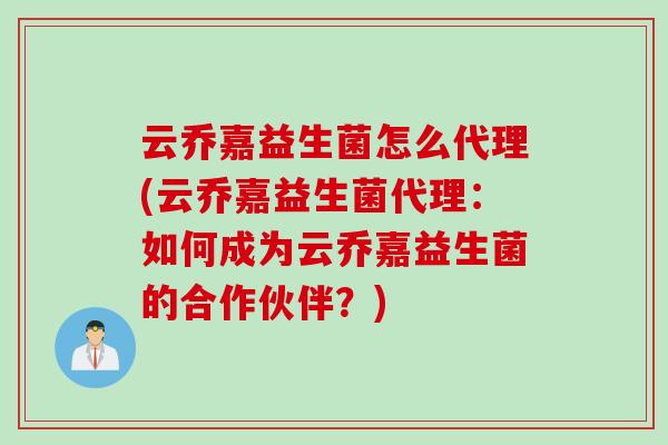 云乔嘉益生菌怎么代理(云乔嘉益生菌代理：如何成为云乔嘉益生菌的合作伙伴？)