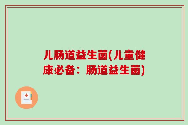 儿肠道益生菌(儿童健康必备：肠道益生菌)