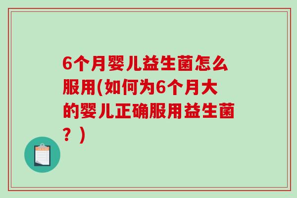 6个月婴儿益生菌怎么服用(如何为6个月大的婴儿正确服用益生菌?) 6个月婴儿益生菌怎么服用(如何为6个月大的婴儿正确服用益生菌?)