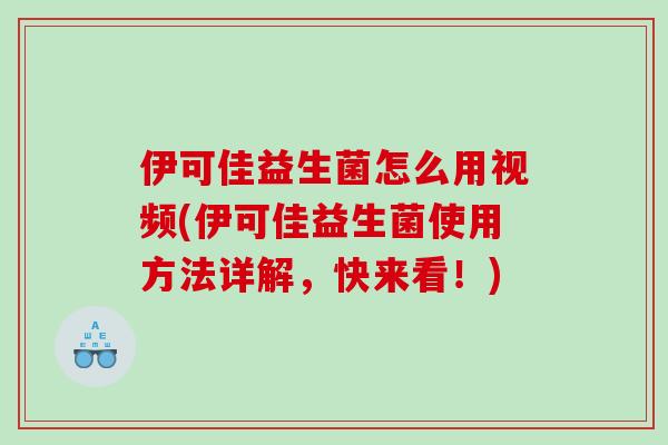 伊可佳益生菌怎么用视频(伊可佳益生菌使用方法详解，快来看！)