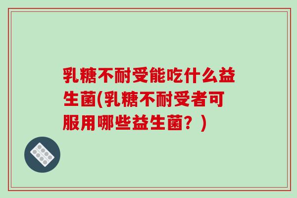 乳糖不耐受能吃什么益生菌(乳糖不耐受者可服用哪些益生菌？)