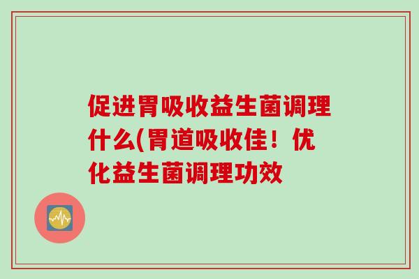 促进胃吸收益生菌调理什么(胃道吸收佳！优化益生菌调理功效