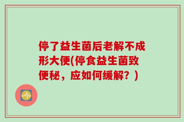 停了益生菌后老解不成形大便(停食益生菌致便秘，应如何缓解？)