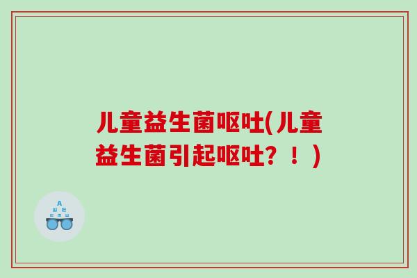 儿童益生菌呕吐(儿童益生菌引起呕吐？！)