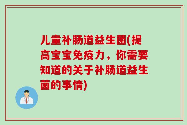 儿童补肠道益生菌(提高宝宝免疫力，你需要知道的关于补肠道益生菌的事情)