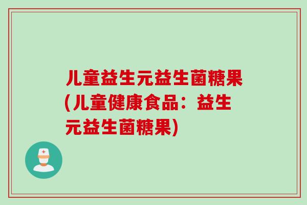 儿童益生元益生菌糖果(儿童健康食品：益生元益生菌糖果)