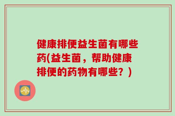 健康排便益生菌有哪些药(益生菌，帮助健康排便的药物有哪些？)