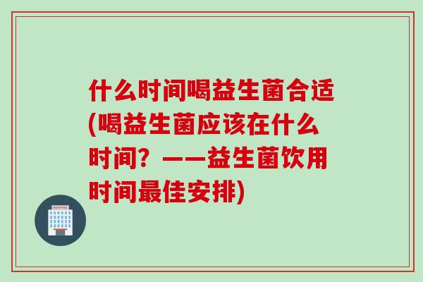 什么时间喝益生菌合适(喝益生菌应该在什么时间？——益生菌饮用时间最佳安排)