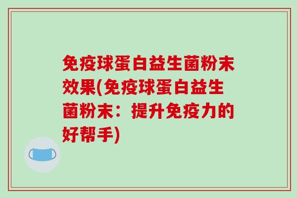免疫球蛋白益生菌粉末效果(免疫球蛋白益生菌粉末：提升免疫力的好帮手)