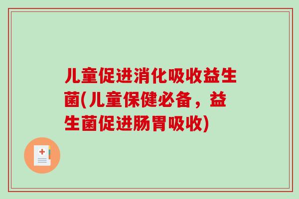 儿童促进消化吸收益生菌(儿童保健必备，益生菌促进肠胃吸收)