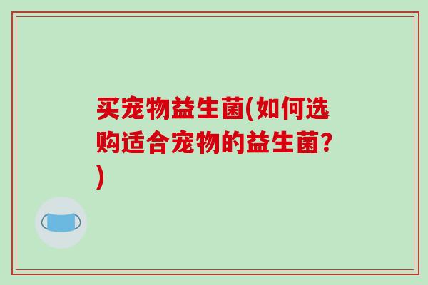 买宠物益生菌(如何选购适合宠物的益生菌？)