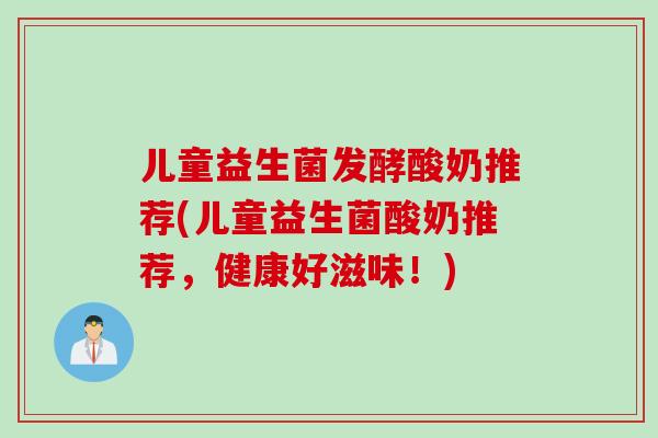 儿童益生菌发酵酸奶推荐(儿童益生菌酸奶推荐，健康好滋味！)
