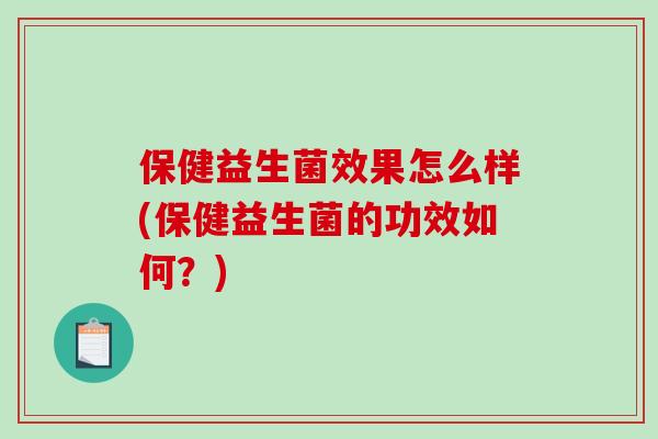 保健益生菌效果怎么样(保健益生菌的功效如何?) 保健益生菌效果怎么样(保健益生菌的功效如何?)